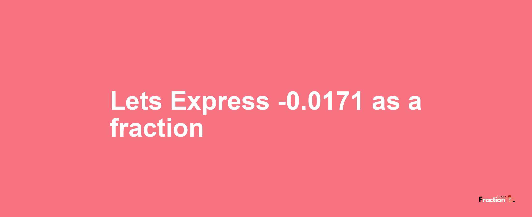 Lets Express -0.0171 as afraction